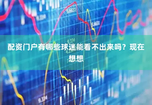 配资门户有哪些球迷能看不出来吗？现在想想