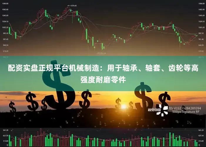 配资实盘正规平台机械制造：用于轴承、轴套、齿轮等高强度耐磨零件
