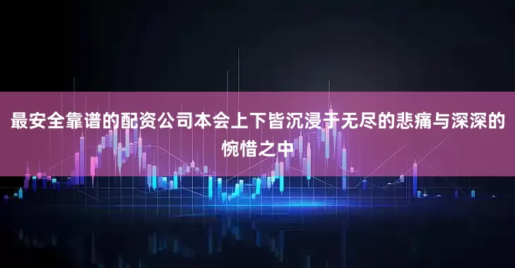 最安全靠谱的配资公司本会上下皆沉浸于无尽的悲痛与深深的惋惜之中