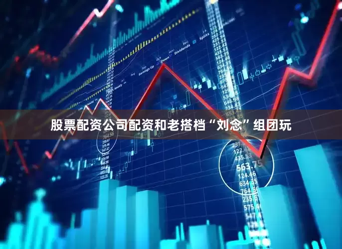 股票配资公司配资和老搭档“刘念”组团玩