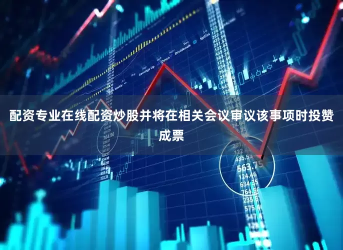 配资专业在线配资炒股并将在相关会议审议该事项时投赞成票