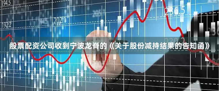股票配资公司收到宁波龙脊的《关于股份减持结果的告知函》