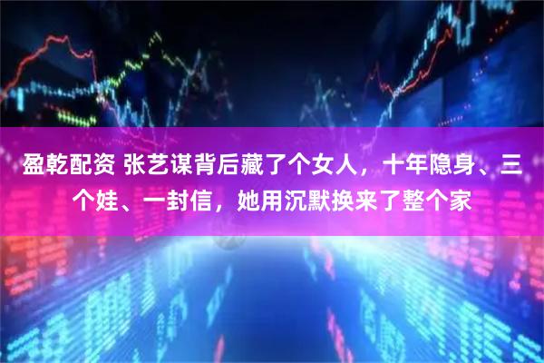 盈乾配资 张艺谋背后藏了个女人，十年隐身、三个娃、一封信，她用沉默换来了整个家