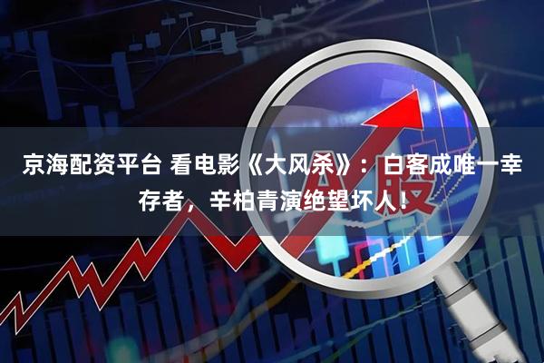 京海配资平台 看电影《大风杀》：白客成唯一幸存者，辛柏青演绝望坏人！