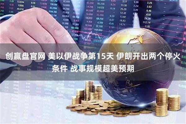 创赢盘官网 美以伊战争第15天 伊朗开出两个停火条件 战事规模超美预期