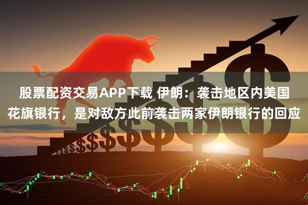 股票配资交易APP下载 伊朗：袭击地区内美国花旗银行，是对敌方此前袭击两家伊朗银行的回应