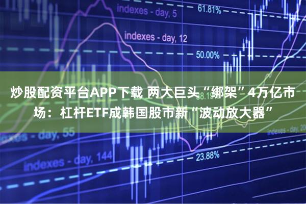 炒股配资平台APP下载 两大巨头“绑架”4万亿市场：杠杆ETF成韩国股市新“波动放大器”
