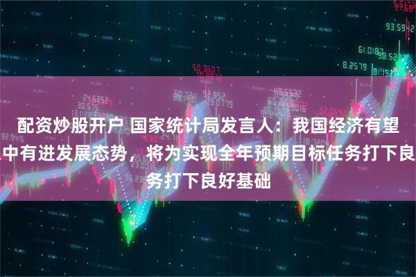 配资炒股开户 国家统计局发言人：我国经济有望保持稳中有进发展态势，将为实现全年预期目标任务打下良好基础