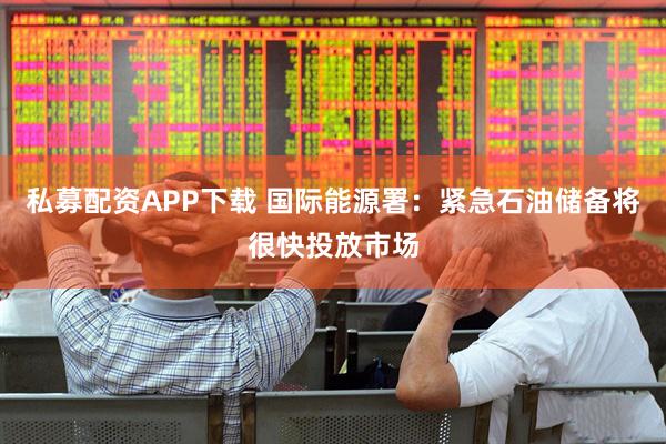 私募配资APP下载 国际能源署：紧急石油储备将很快投放市场