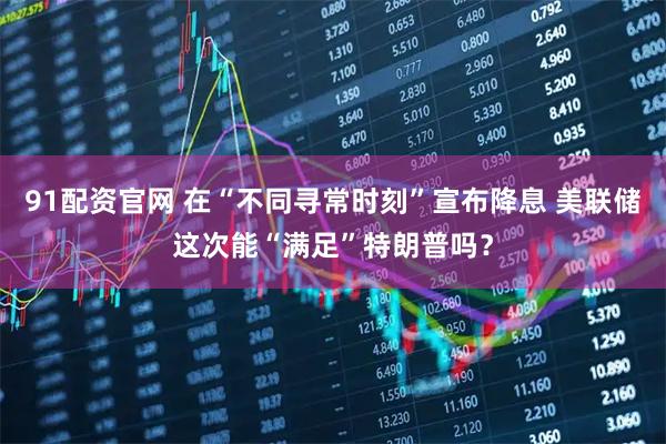 91配资官网 在“不同寻常时刻”宣布降息 美联储这次能“满足”特朗普吗？