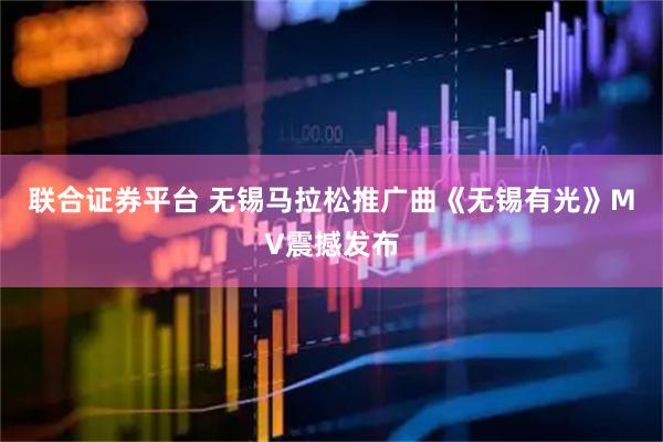 联合证券平台 无锡马拉松推广曲《无锡有光》MV震撼发布
