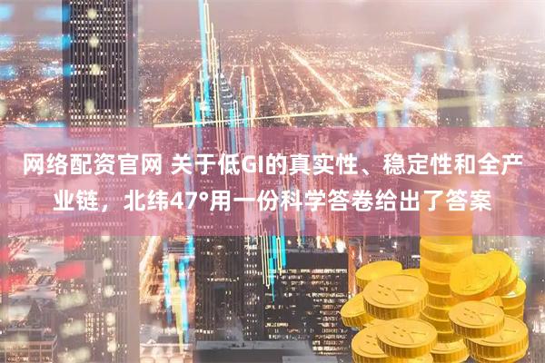 网络配资官网 关于低GI的真实性、稳定性和全产业链，北纬47°用一份科学答卷给出了答案