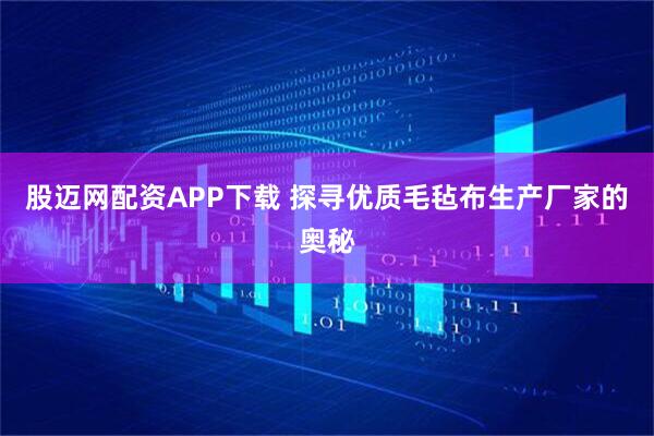 股迈网配资APP下载 探寻优质毛毡布生产厂家的奥秘