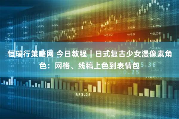恒瑞行策略网 今日教程｜日式复古少女漫像素角色：网格、线稿上色到表情包