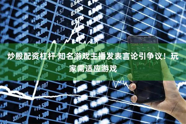 炒股配资杠杆 知名游戏主播发表言论引争议！玩家需适应游戏