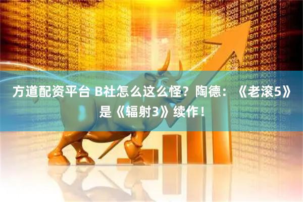 方道配资平台 B社怎么这么怪？陶德：《老滚5》是《辐射3》续作！
