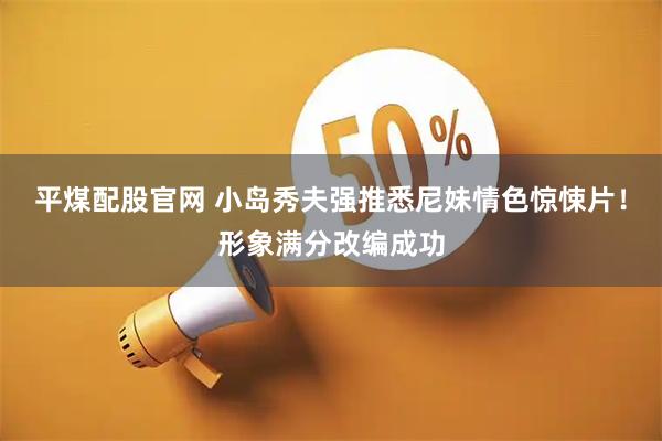 平煤配股官网 小岛秀夫强推悉尼妹情色惊悚片！形象满分改编成功