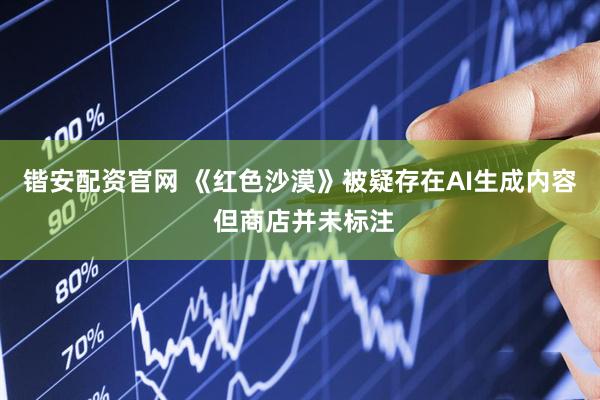 锴安配资官网 《红色沙漠》被疑存在AI生成内容 但商店并未标注
