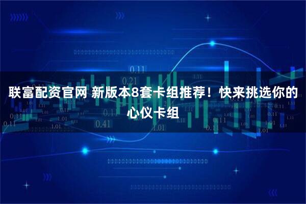联富配资官网 新版本8套卡组推荐！快来挑选你的心仪卡组