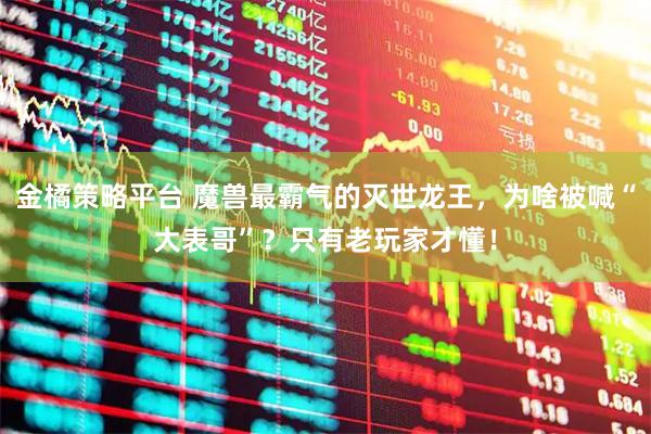 金橘策略平台 魔兽最霸气的灭世龙王，为啥被喊“大表哥”？只有老玩家才懂！