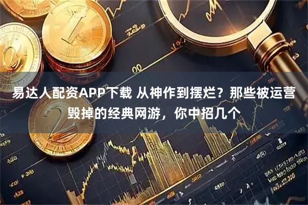 易达人配资APP下载 从神作到摆烂？那些被运营毁掉的经典网游，你中招几个