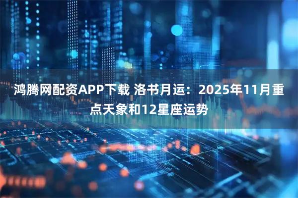 鸿腾网配资APP下载 洛书月运：2025年11月重点天象和12星座运势
