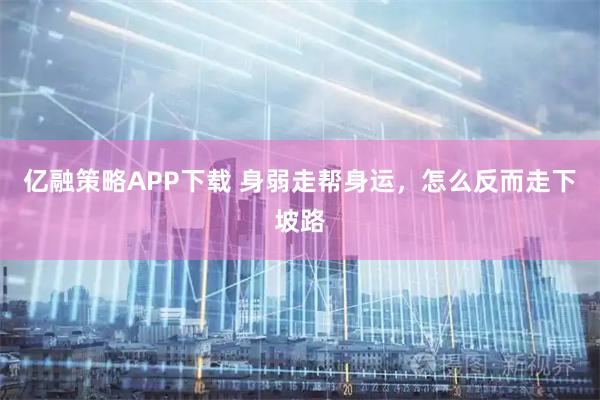 亿融策略APP下载 身弱走帮身运，怎么反而走下坡路