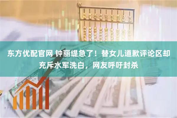东方优配官网 钟丽缇急了！替女儿道歉评论区却充斥水军洗白，网友呼吁封杀