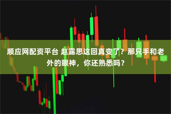 顺应网配资平台 赵露思这回真变了？那只手和老外的眼神，你还熟悉吗？