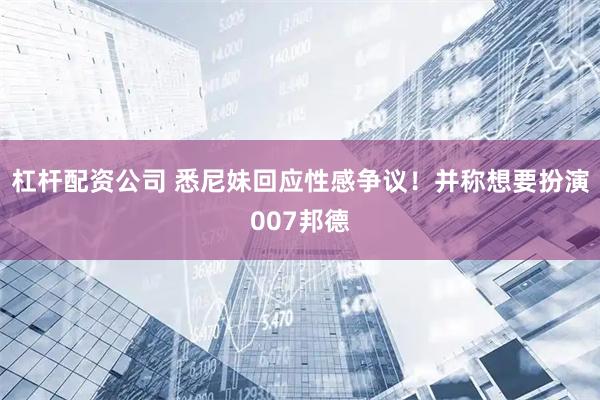 杠杆配资公司 悉尼妹回应性感争议！并称想要扮演007邦德