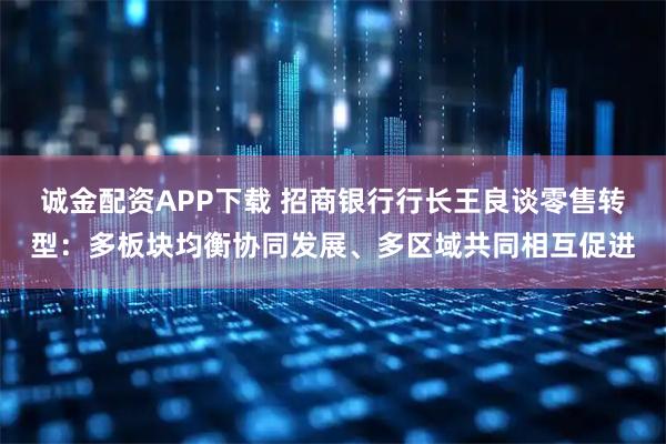 诚金配资APP下载 招商银行行长王良谈零售转型：多板块均衡协同发展、多区域共同相互促进
