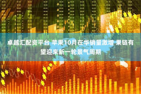 卓越汇配资平台 苹果10月在华销量激增 果链有望迎来新一轮景气周期