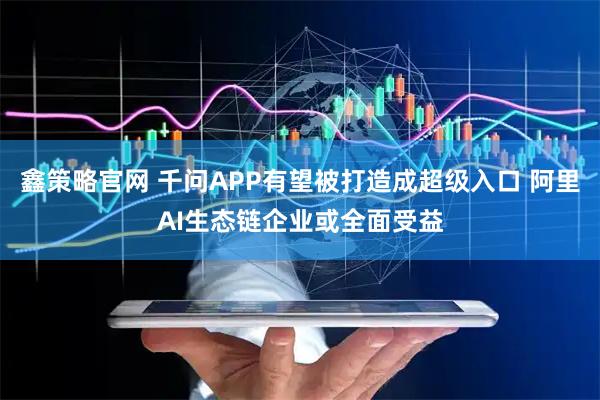鑫策略官网 千问APP有望被打造成超级入口 阿里AI生态链企业或全面受益
