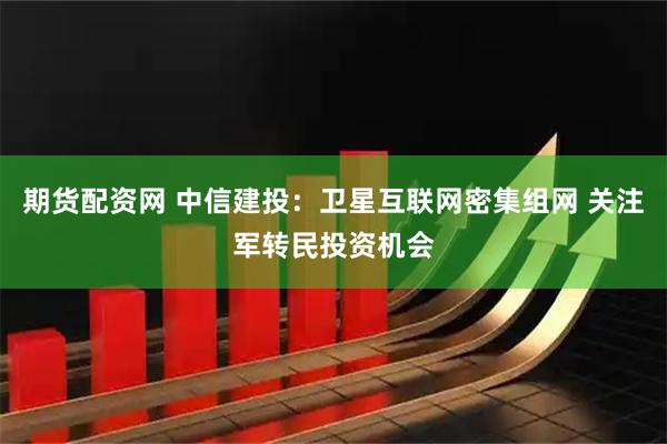 期货配资网 中信建投：卫星互联网密集组网 关注军转民投资机会