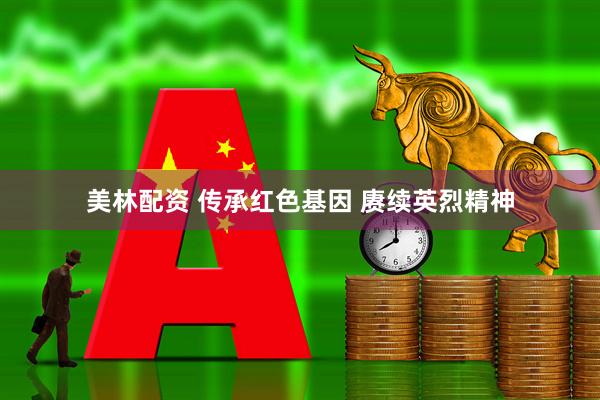 美林配资 传承红色基因 赓续英烈精神