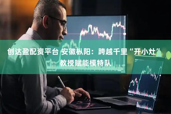 创达盈配资平台 安徽枞阳：跨越千里“开小灶” 教授赋能模特队