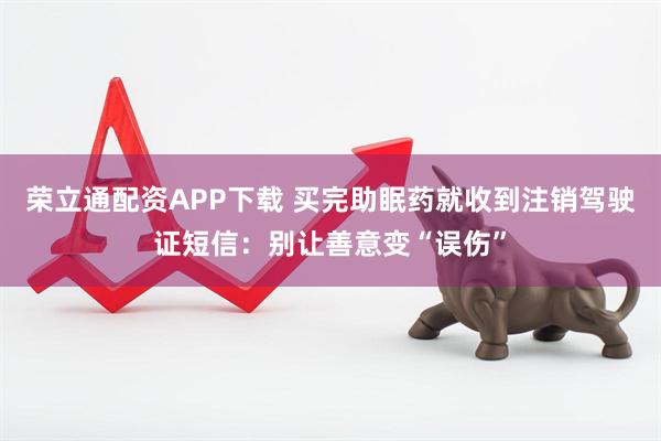 荣立通配资APP下载 买完助眠药就收到注销驾驶证短信：别让善意变“误伤”