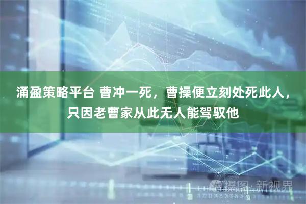 涌盈策略平台 曹冲一死，曹操便立刻处死此人，只因老曹家从此无人能驾驭他