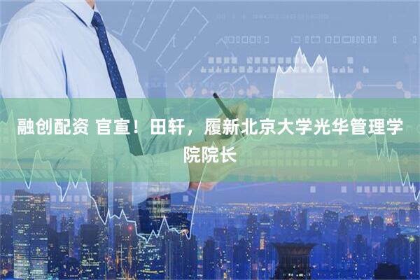 融创配资 官宣！田轩，履新北京大学光华管理学院院长