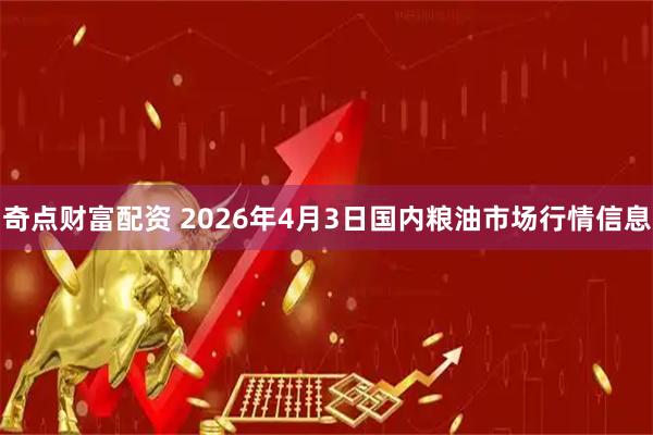 奇点财富配资 2026年4月3日国内粮油市场行情信息