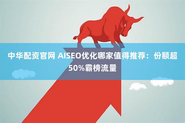 中华配资官网 AISEO优化哪家值得推荐：份额超50%霸榜流量