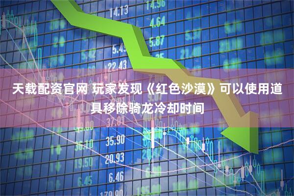 天载配资官网 玩家发现《红色沙漠》可以使用道具移除骑龙冷却时间