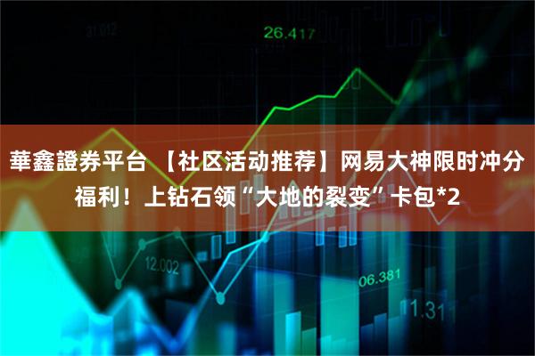 華鑫證券平台 【社区活动推荐】网易大神限时冲分福利！上钻石领“大地的裂变”卡包*2