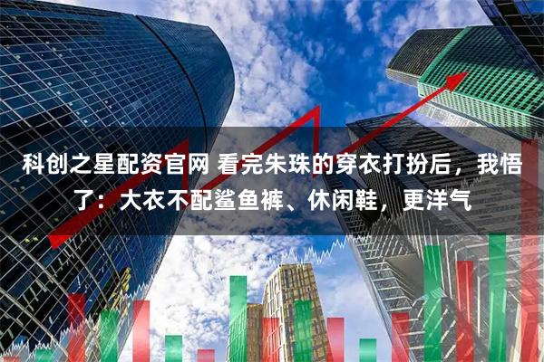 科创之星配资官网 看完朱珠的穿衣打扮后，我悟了：大衣不配鲨鱼裤、休闲鞋，更洋气