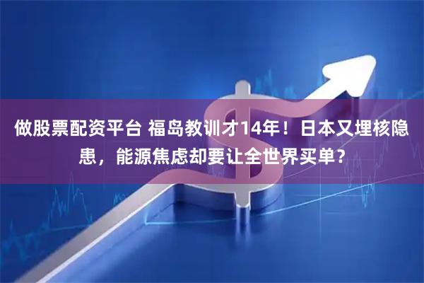 做股票配资平台 福岛教训才14年！日本又埋核隐患，能源焦虑却要让全世界买单？
