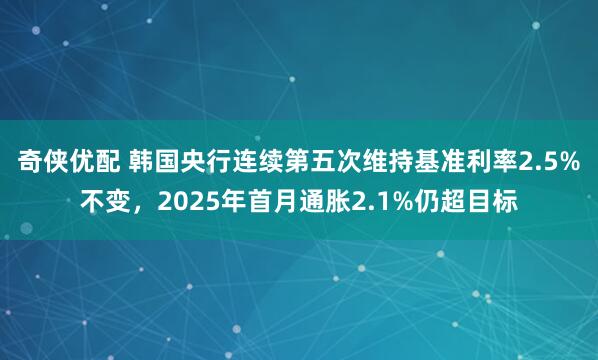 奇侠优配 韩国央行连续第五次维持基准利率2.5%不变，2025年首月通胀2.1%仍超目标