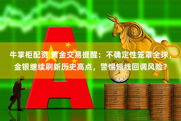 牛掌柜配资 黄金交易提醒：不确定性笼罩全球，金银继续刷新历史高点，警惕短线回调风险？