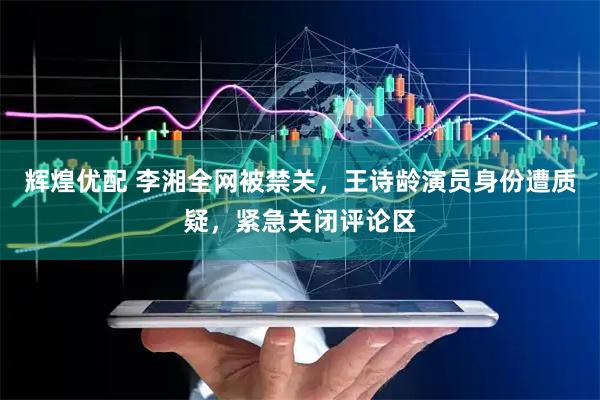 辉煌优配 李湘全网被禁关，王诗龄演员身份遭质疑，紧急关闭评论区