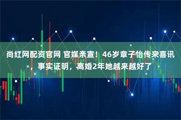 尚红网配资官网 官媒亲宣！46岁章子怡传来喜讯，事实证明，离婚2年她越来越好了
