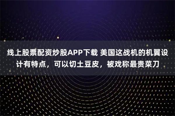 线上股票配资炒股APP下载 美国这战机的机翼设计有特点，可以切土豆皮，被戏称最贵菜刀